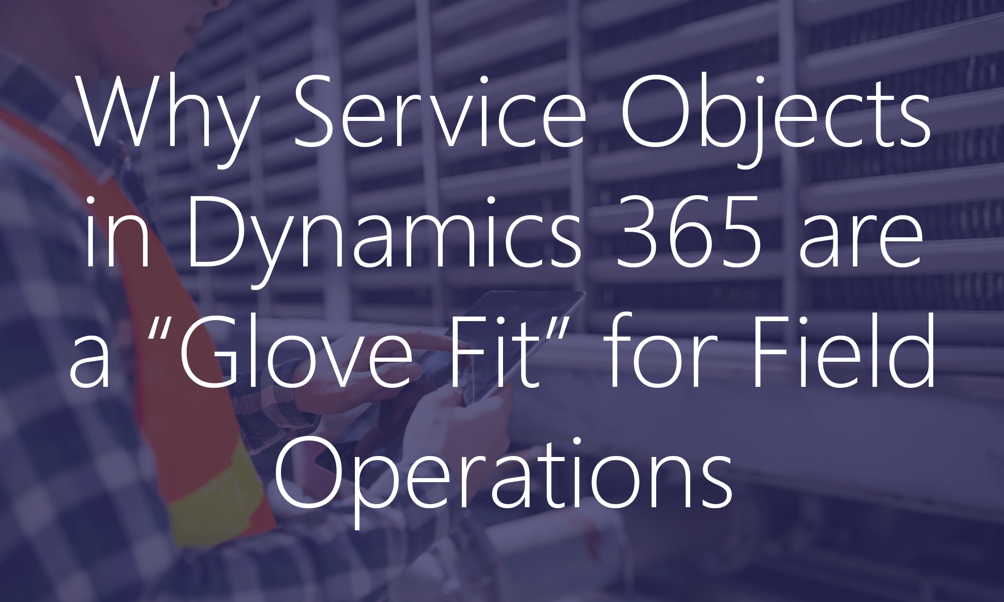 Service Objects in Dynamics 365 are a Glove Fit for Field Operations